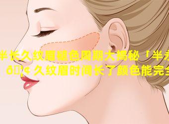 半长久纹眉褪色周期大揭秘「半永 🦢 久纹眉时间长了颜色能完全没有吗」